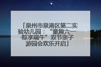 泉州市泉港区第二实验幼儿园：“童趣六一·粽享端午”双节亲子游园会欢乐开启