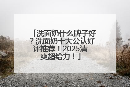 洗面奶什么牌子好？洗面奶十大公认好评推荐！2025清爽超给力！