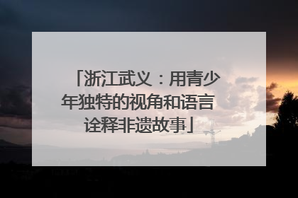 浙江武义：用青少年独特的视角和语言诠释非遗故事