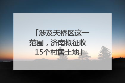 涉及天桥区这一范围，济南拟征收15个村居土地