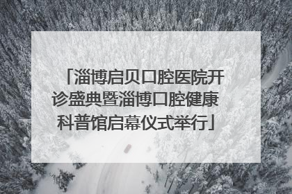 淄博启贝口腔医院开诊盛典暨淄博口腔健康科普馆启幕仪式举行