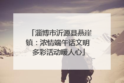 淄博市沂源县燕崖镇：浓情端午话文明 多彩活动暖人心