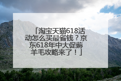 淘宝天猫618活动怎么买最省钱？京东618年中大促薅羊毛攻略来了！