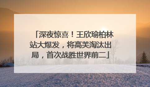 深夜惊喜！王欣瑜柏林站大爆发，将高芙淘汰出局，首次战胜世界前二
