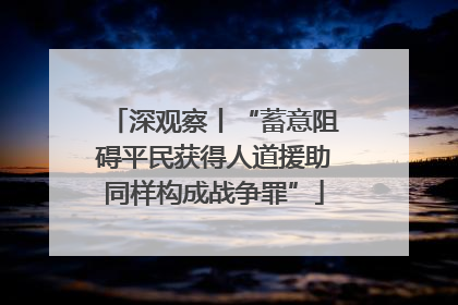深观察丨“蓄意阻碍平民获得人道援助同样构成战争罪”