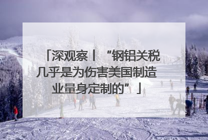 深观察丨“钢铝关税几乎是为伤害美国制造业量身定制的”