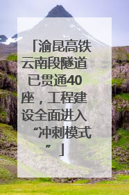 渝昆高铁云南段隧道已贯通40座，工程建设全面进入“冲刺模式”