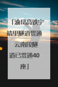 渝昆高铁宁靖里隧道贯通  云南段隧道已贯通40座