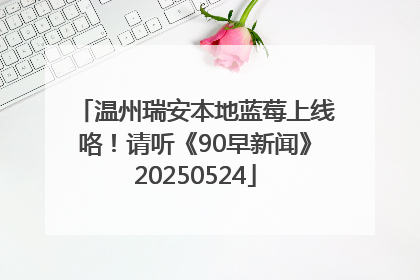 温州瑞安本地蓝莓上线咯！请听《90早新闻》20250524