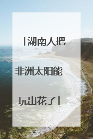 湖南人把非洲太阳能玩出花了