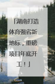 湖南打造体育强省新地标，重磅项目年底开工！