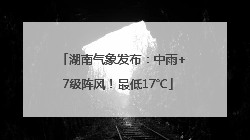 湖南气象发布：中雨+7级阵风！最低17℃
