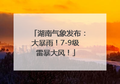 湖南气象发布：大暴雨！7-9级雷暴大风！