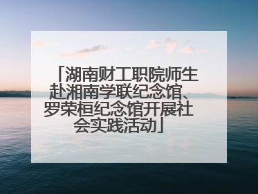 湖南财工职院师生赴湘南学联纪念馆、罗荣桓纪念馆开展社会实践活动