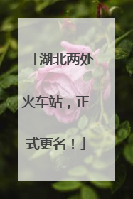 湖北两处火车站，正式更名！