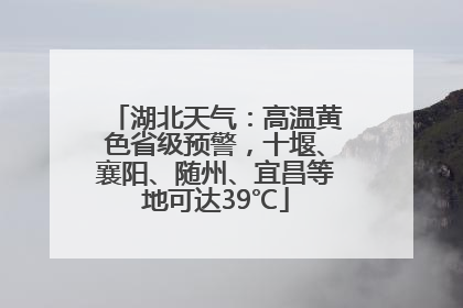 湖北天气：高温黄色省级预警，十堰、襄阳、随州、宜昌等地可达39℃