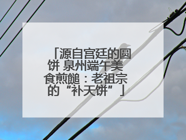 源自宫廷的圆饼 泉州端午美食煎䭔：老祖宗的“补天饼”