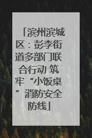 滨州滨城区：彭李街道多部门联合行动 筑牢“小饭桌”消防安全防线