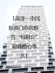 菏泽一市民投资门市房想当“包租公” 却遇糟心事儿