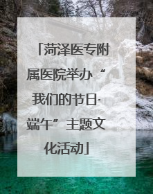 菏泽医专附属医院举办“我们的节日·端午”主题文化活动