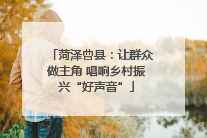 菏泽曹县：让群众做主角 唱响乡村振兴“好声音”
