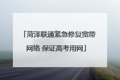 菏泽联通紧急修复宽带网络 保证高考用网