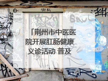 荆州市中医医院开展肛肠健康义诊活动 普及“三早”理念 传递健康生活