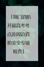 荆门消防开展高考考点及周边消防安全专项检查
