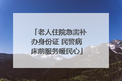 老人住院急需补办身份证 民警病床前服务暖民心