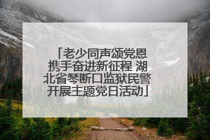 老少同声颂党恩 携手奋进新征程 湖北省琴断口监狱民警开展主题党日活动