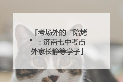 考场外的“陪烤”：济南七中考点外家长静等学子