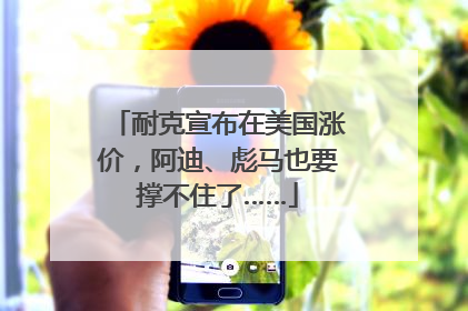 耐克宣布在美国涨价，阿迪、彪马也要撑不住了……