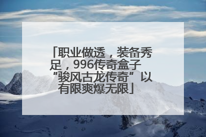 职业做透，装备秀足，996传奇盒子“骏风古龙传奇”以有限爽爆无限