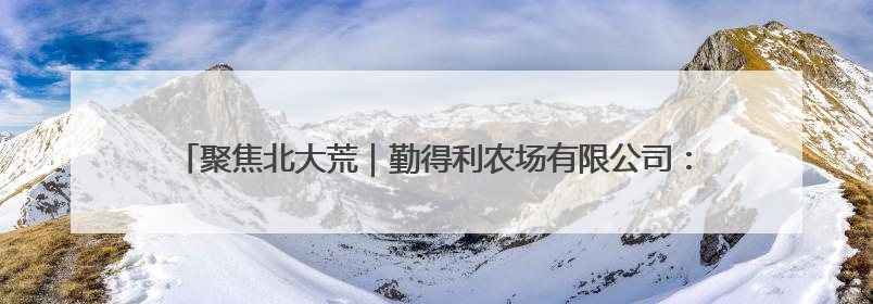 聚焦北大荒｜勤得利农场有限公司：以学促干推动学习教育“升温提速”