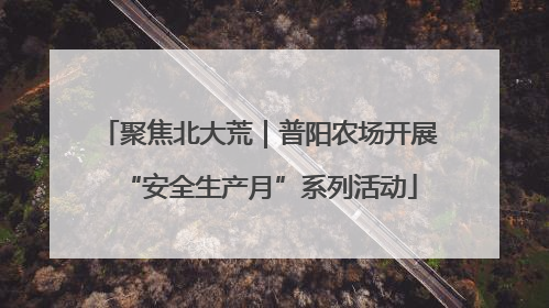 聚焦北大荒｜普阳农场开展“安全生产月”系列活动