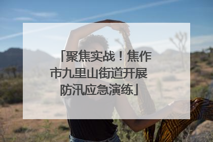 聚焦实战！焦作市九里山街道开展防汛应急演练