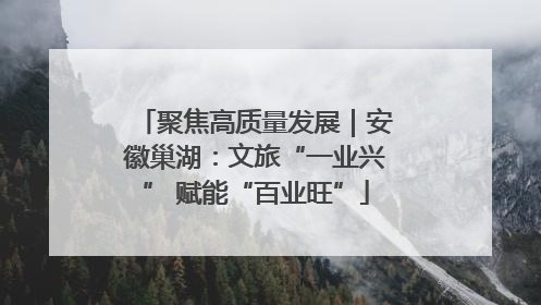 聚焦高质量发展｜安徽巢湖：文旅“一业兴” 赋能“百业旺”