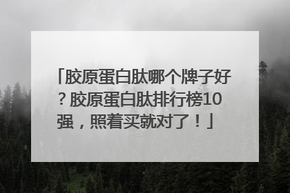 胶原蛋白肽哪个牌子好？胶原蛋白肽排行榜10强，照着买就对了！