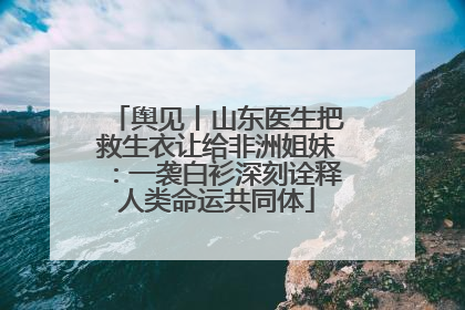 舆见丨山东医生把救生衣让给非洲姐妹：一袭白衫深刻诠释人类命运共同体