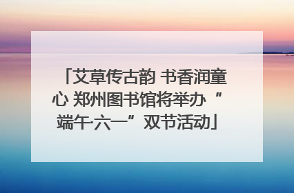 艾草传古韵 书香润童心 郑州图书馆将举办“端午·六一”双节活动