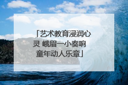 艺术教育浸润心灵 峨眉一小奏响童年动人乐章