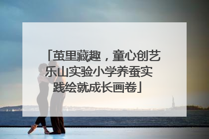 茧里藏趣，童心创艺 乐山实验小学养蚕实践绘就成长画卷