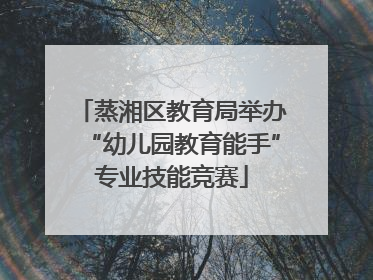蒸湘区教育局举办“幼儿园教育能手”专业技能竞赛