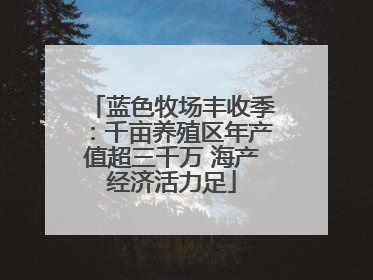 蓝色牧场丰收季：千亩养殖区年产值超三千万 海产经济活力足