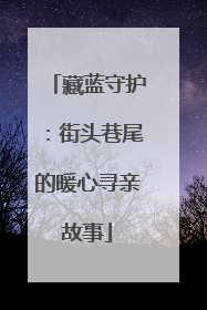 藏蓝守护：街头巷尾的暖心寻亲故事