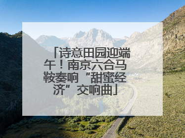 诗意田园迎端午！南京六合马鞍奏响“甜蜜经济”交响曲