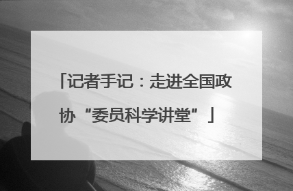 记者手记：走进全国政协“委员科学讲堂”