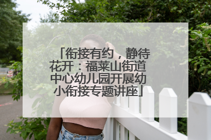 衔接有约，静待花开：福莱山街道中心幼儿园开展幼小衔接专题讲座