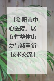 衡阳市中心医院开展女性整体康复与减重新技术交流