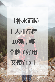补水面膜十大排行榜10强，哪个牌子好用又便宜？